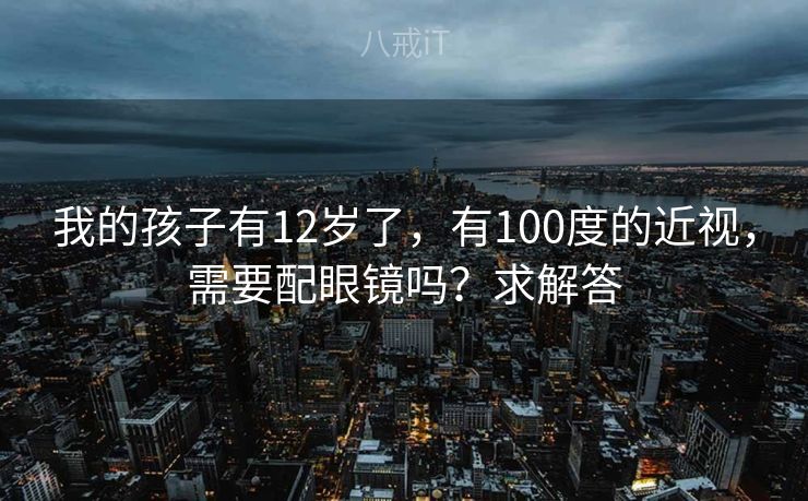 我的孩子有12岁了，有100度的近视，需要配眼镜吗？求解答
