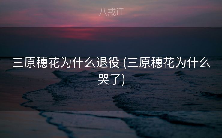 三原穗花为什么退役 (三原穗花为什么哭了)