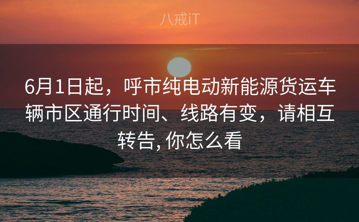6月1日起,呼市纯电动新能源货运车辆市区通行时间、线路有变,请相互转告, 你怎么看 6月1日起,呼市纯电动新能源货运车辆市区通行时间、线路有变,请相互转告, 你怎么看