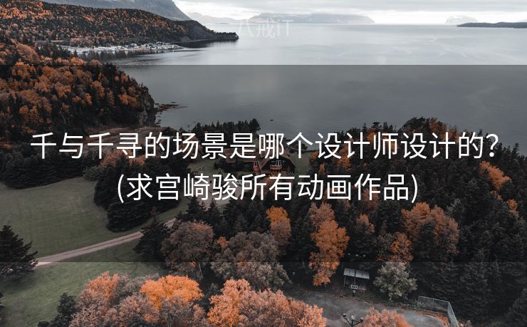 千与千寻的场景是哪个设计师设计的？ (求宫崎骏所有动画作品)