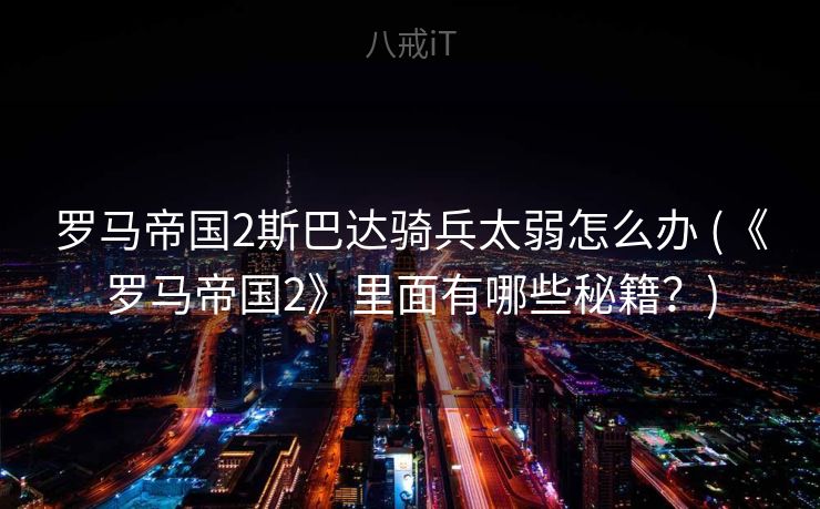 罗马帝国2斯巴达骑兵太弱怎么办 (《罗马帝国2》里面有哪些秘籍？)