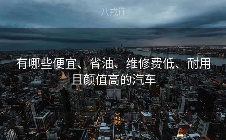 有哪些便宜、省油、维修费低、耐用且颜值高的汽车 有哪些便宜、省油、维修费低、耐用且颜值高的汽车