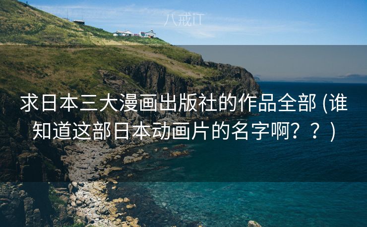 求日本三大漫画出版社的作品全部 (谁知道这部日本动画片的名字啊？？)