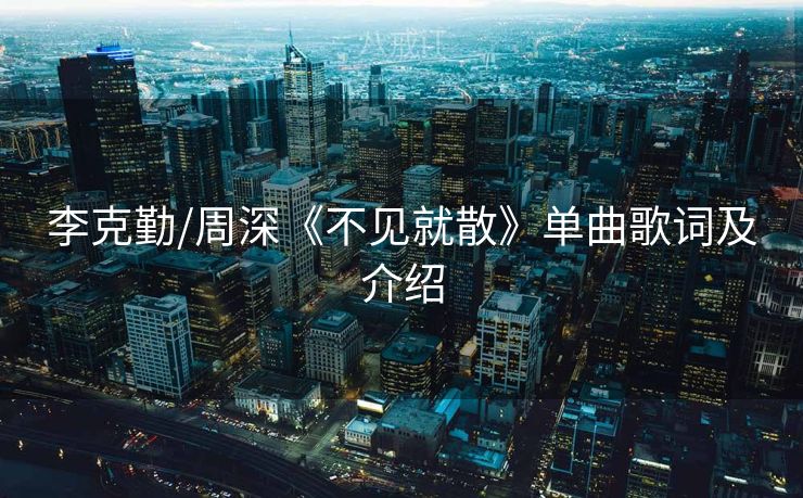 李克勤/周深《不见就散》单曲歌词及介绍