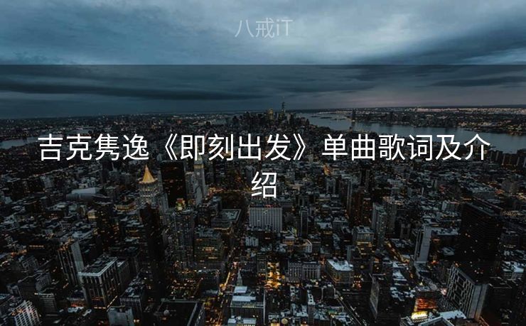 吉克隽逸《即刻出发》单曲歌词及介绍