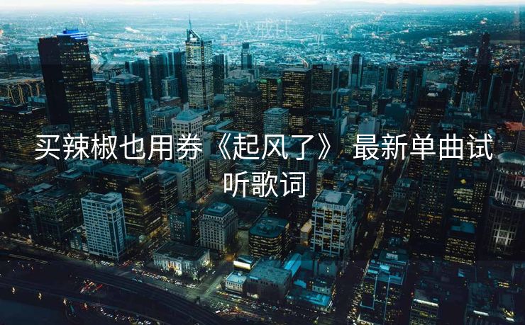买辣椒也用券《起风了》 最新单曲试听歌词