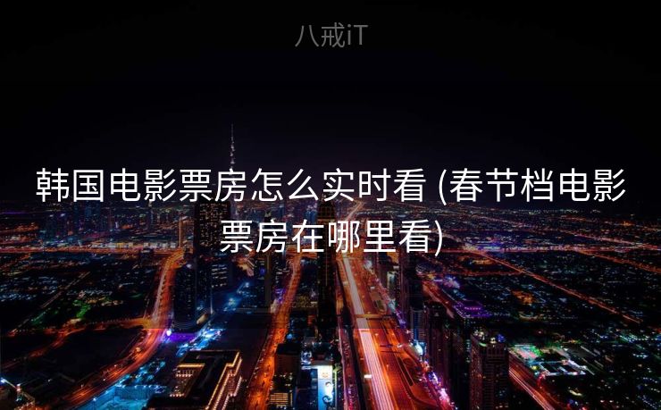 韩国电影票房怎么实时看 (春节档电影票房在哪里看)
