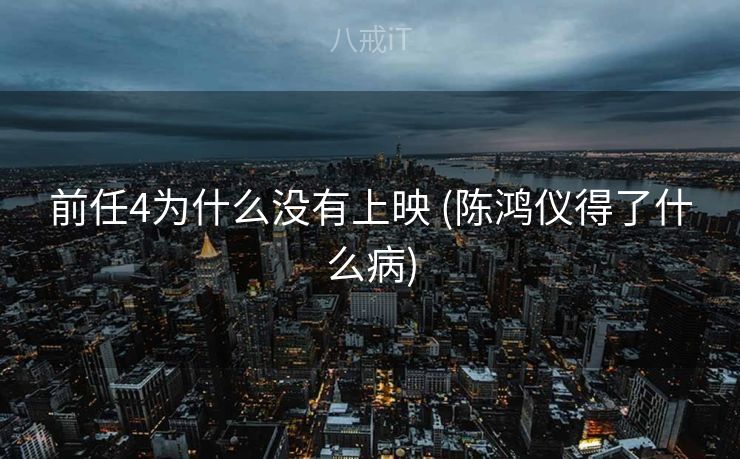 前任4为什么没有上映 (陈鸿仪得了什么病)