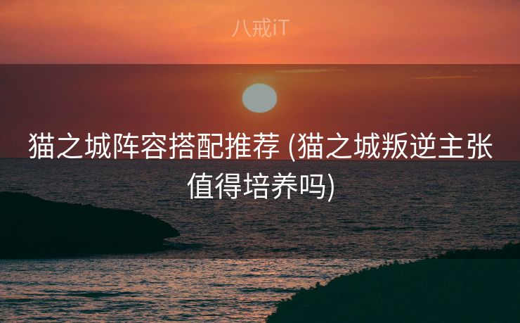 猫之城阵容搭配推荐 (猫之城叛逆主张值得培养吗)