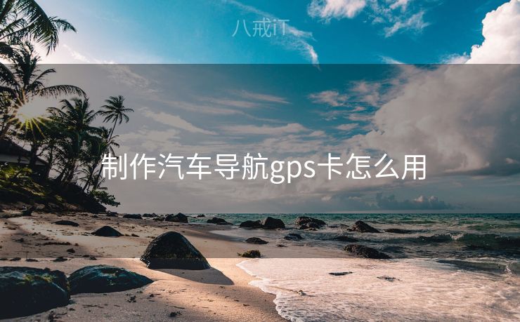  制作汽车导航gps卡怎么用