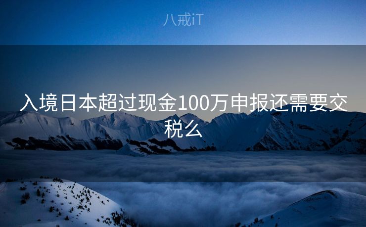 入境日本超过现金100万申报还需要交税么