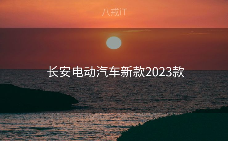  长安电动汽车新款2023款