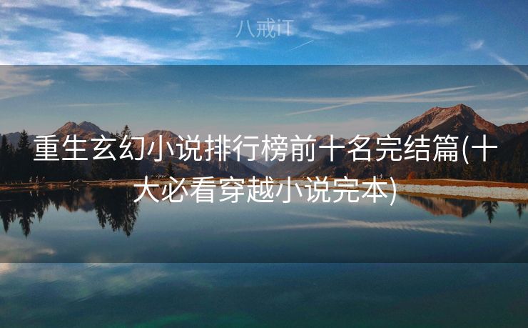 重生玄幻小说排行榜前十名完结篇(十大必看穿越小说完本)