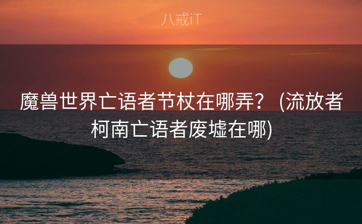 魔兽世界亡语者节杖在哪弄？ (流放者柯南亡语者废墟在哪)