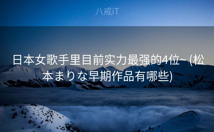 日本女歌手里目前实力最强的4位~ (松本まりな早期作品有哪些)