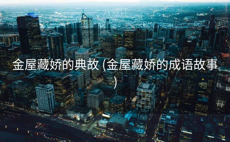 金屋藏娇的典故 (金屋藏娇的成语故事)