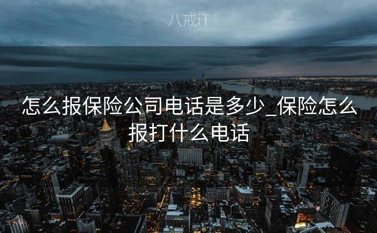 怎么报保险公司电话是多少_保险怎么报打什么电话 怎么报保险公司电话是多少_保险怎么报打什么电话