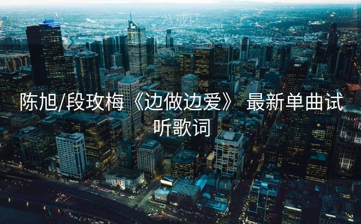 陈旭/段玫梅《边做边爱》 最新单曲试听歌词
