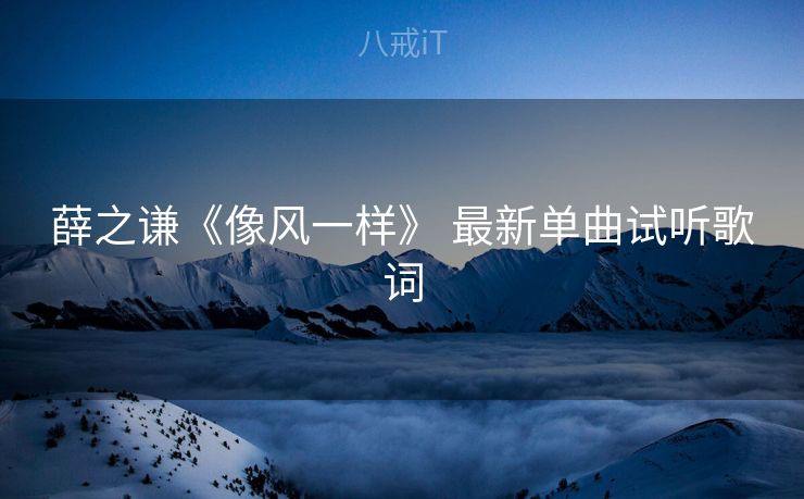 薛之谦《像风一样》 最新单曲试听歌词