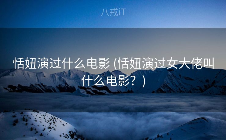 恬妞演过什么电影 (恬妞演过女大佬叫什么电影？)