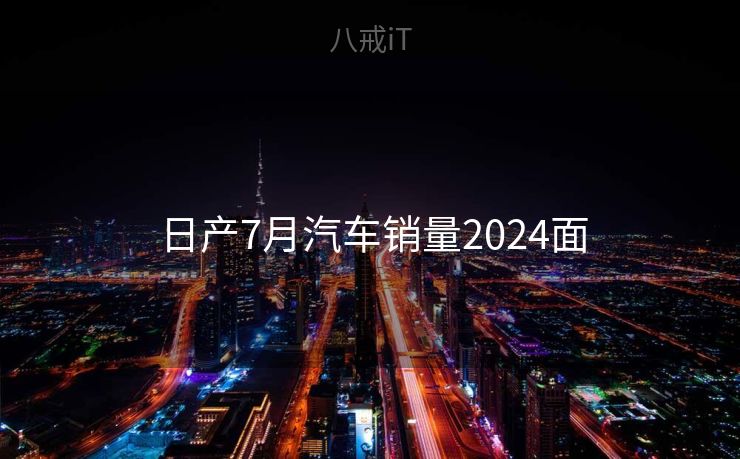 日产7月汽车销量2024面