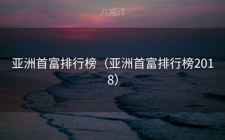 亚洲首富排行榜（亚洲首富排行榜2018）