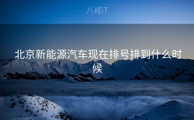  北京新能源汽车现在排号排到什么时候