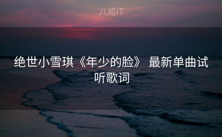 绝世小雪琪《年少的脸》 最新单曲试听歌词