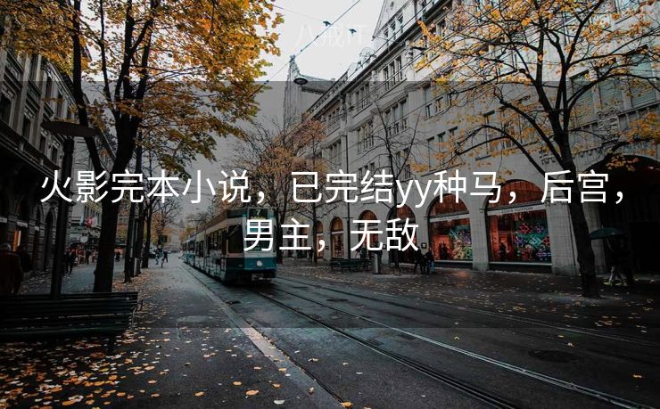 火影完本小说，已完结yy种马，后宫，男主，无敌