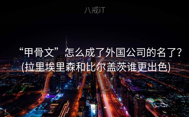 “甲骨文”怎么成了外国公司的名了？ (拉里埃里森和比尔盖茨谁更出色)