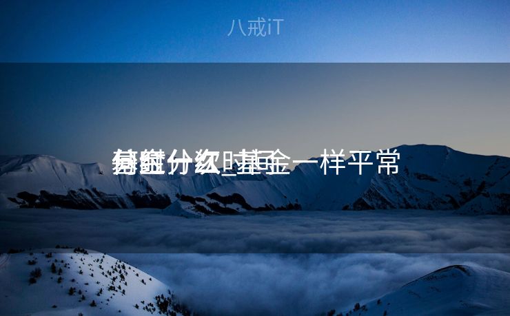 基金什么时间
分红一次_基金一样平常
何时分红