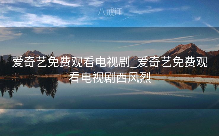 爱奇艺免费观看电视剧_爱奇艺免费观看电视剧西风烈