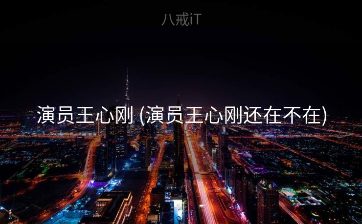 演员王心刚 (演员王心刚还在不在)
