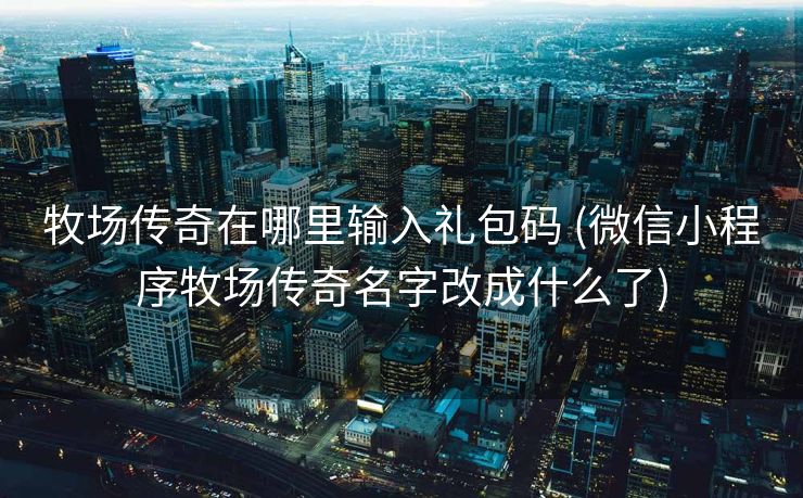 牧场传奇在哪里输入礼包码 (微信小程序牧场传奇名字改成什么了)