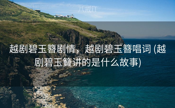 越剧碧玉簪剧情，越剧碧玉簪唱词 (越剧碧玉籫讲的是什么故事)