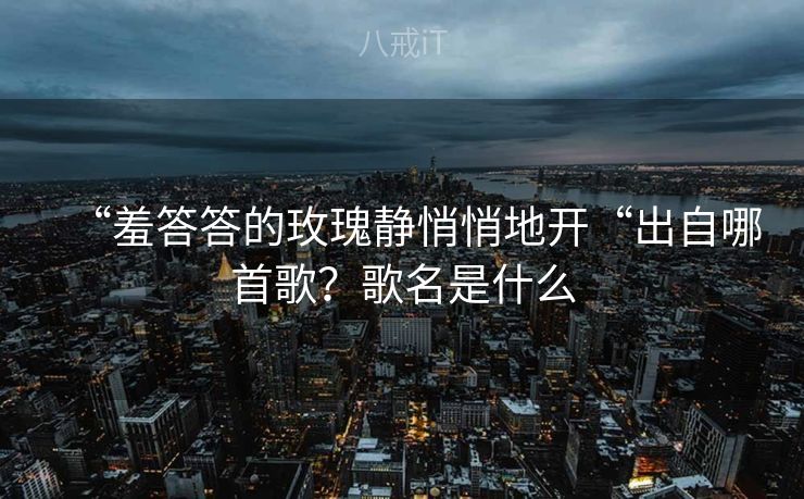“羞答答的玫瑰静悄悄地开“出自哪首歌？歌名是什么