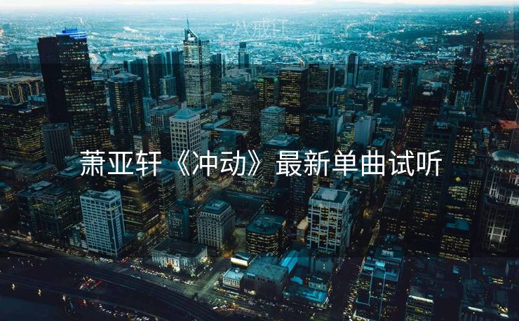 萧亚轩《冲动》最新单曲试听