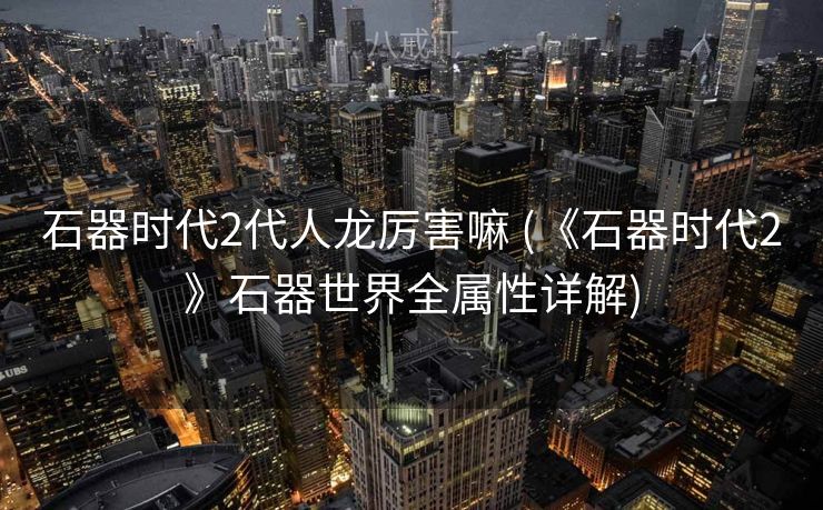 石器时代2代人龙厉害嘛 (《石器时代2》石器世界全属性详解)