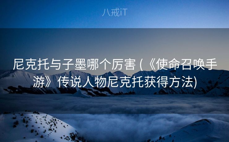 尼克托与子墨哪个厉害 (《使命召唤手游》传说人物尼克托获得方法)