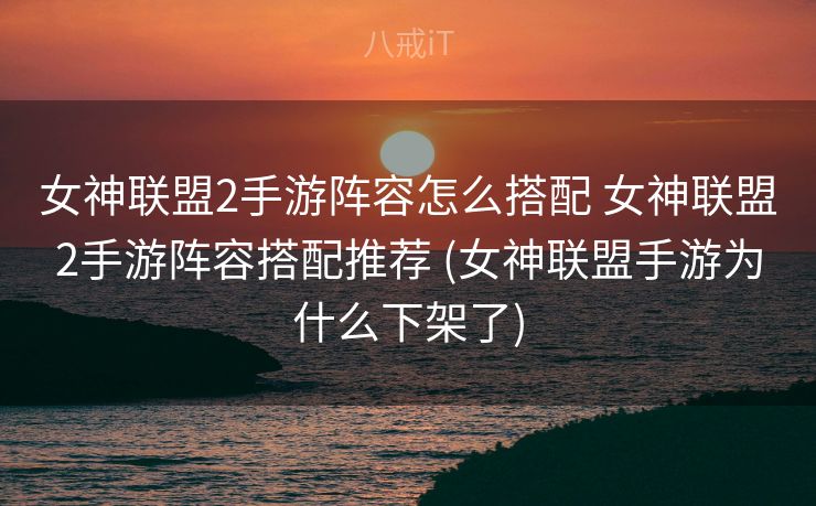女神联盟2手游阵容怎么搭配 女神联盟2手游阵容搭配推荐 (女神联盟手游为什么下架了)