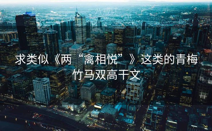 求类似《两“禽相悦”》这类的青梅竹马双高干文