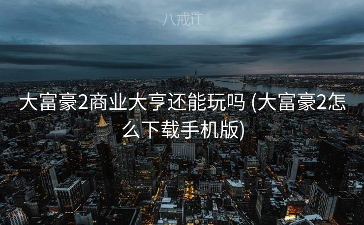大富豪2商业大亨还能玩吗 (大富豪2怎么下载手机版)