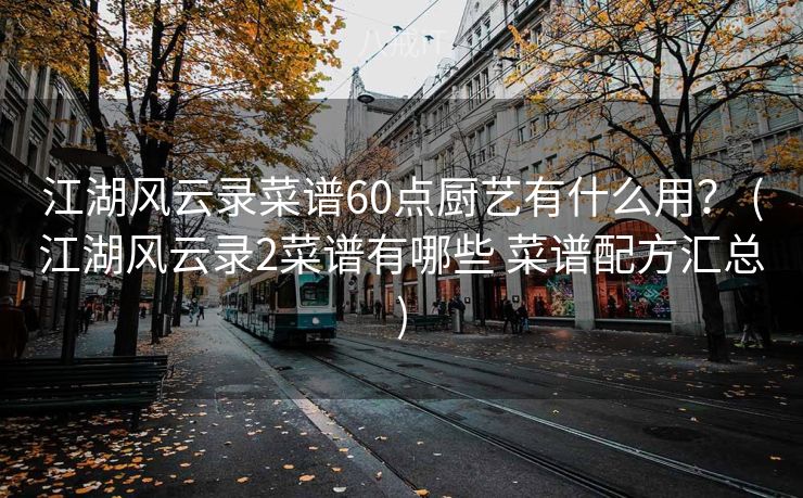 江湖风云录菜谱60点厨艺有什么用？ (江湖风云录2菜谱有哪些 菜谱配方汇总)