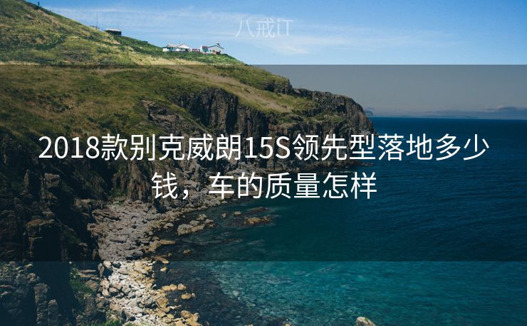 2018款别克威朗15S领先型落地多少钱，车的质量怎样