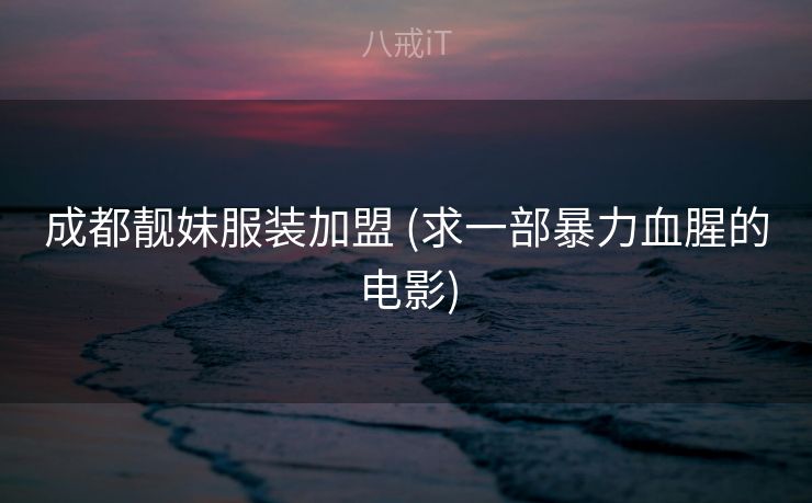 成都靓妹服装加盟 (求一部暴力血腥的电影)