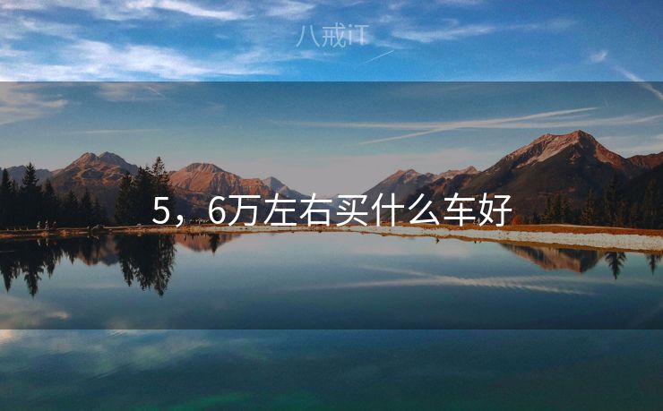 5,6万左右买什么车好 5,6万左右买什么车好