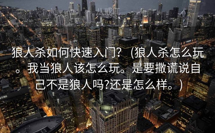 狼人杀如何快速入门？ (狼人杀怎么玩。我当狼人该怎么玩。是要撒谎说自己不是狼人吗?还是怎么样。)