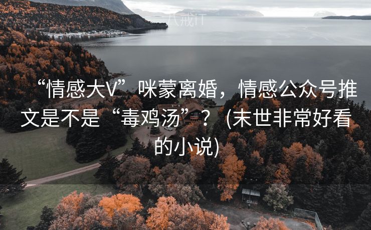 “情感大V”咪蒙离婚，情感公众号推文是不是“毒鸡汤”？ (末世非常好看的小说)