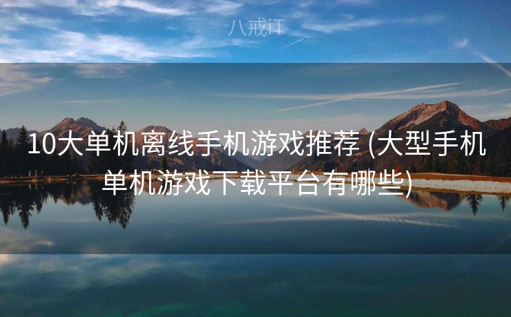 10大单机离线手机游戏推荐 (大型手机单机游戏下载平台有哪些)