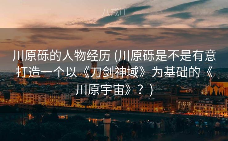 川原砾的人物经历 (川原砾是不是有意打造一个以《刀剑神域》为基础的《川原宇宙》？)